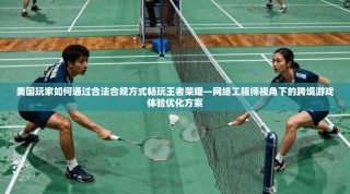 美国玩家如何通过合法合规方式畅玩王者荣耀—网络工程师视角下的跨境游戏体验优化方案