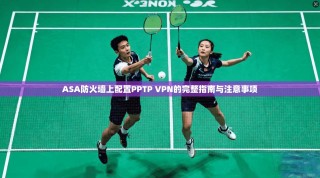 ASA防火墙上配置PPTP VPN的完整指南与注意事项