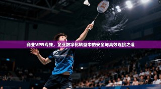 商业VPN专线，企业数字化转型中的安全与高效连接之道