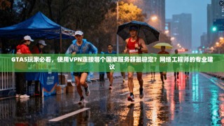 GTA5玩家必看，使用VPN连接哪个国家服务器最稳定？网络工程师的专业建议