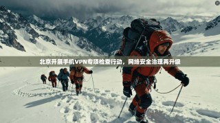 北京开展手机VPN专项检查行动，网络安全治理再升级