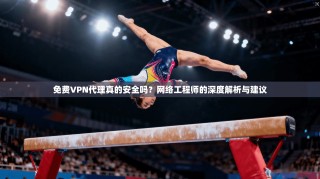 免费VPN代理真的安全吗？网络工程师的深度解析与建议