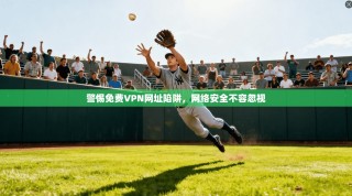 警惕免费VPN网址陷阱，网络安全不容忽视