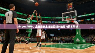 Xinyun VPN，企业级安全连接的新兴选择与技术解析