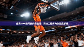 免费VPN账号真的安全吗？网络工程师为你深度解析