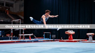 Cisco ASA 5540 配置与优化指南，构建稳定高效的远程访问VPN解决方案
