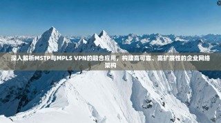 深入解析MSTP与MPLS VPN的融合应用，构建高可靠、高扩展性的企业网络架构