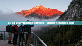 CS:GO 显示VPN问题解析与解决方案，网络环境如何影响游戏体验？