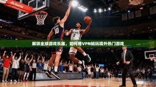 解锁全球游戏乐趣，如何用VPN畅玩境外热门游戏