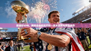 新绿叶VPN，网络自由的双刃剑—技术优势与风险并存