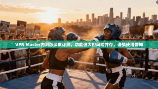 VPN Master内测版深度评测，功能强大但风险并存，谨慎使用需知