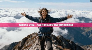 构建SSR VPN，从零开始搭建安全高效的翻墙通道
