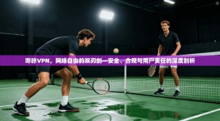 哔咔VPN，网络自由的双刃剑—安全、合规与用户责任的深度剖析