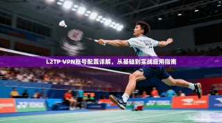 L2TP VPN账号配置详解，从基础到实战应用指南