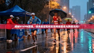 揭秘91VPN原理，技术底层如何实现网络匿名与跨境访问？
