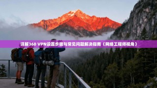 详解360 VPN设置步骤与常见问题解决指南（网络工程师视角）