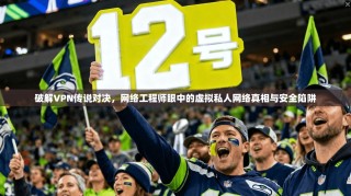 破解VPN传说对决，网络工程师眼中的虚拟私人网络真相与安全陷阱