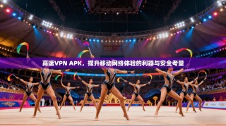 高速VPN APK，提升移动网络体验的利器与安全考量