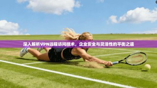 深入解析VPN远程访问技术，企业安全与灵活性的平衡之道