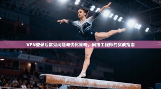 VPN登录后常见问题与优化策略，网络工程师的实战指南