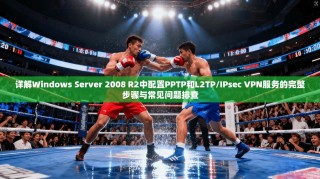 详解Windows Server 2008 R2中配置PPTP和L2TP/IPsec VPN服务的完整步骤与常见问题排查