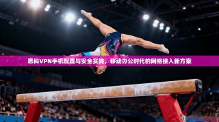思科VPN手机配置与安全实践，移动办公时代的网络接入新方案