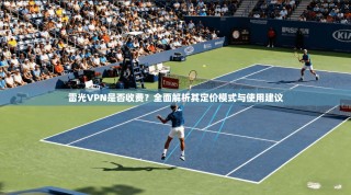 雷光VPN是否收费？全面解析其定价模式与使用建议