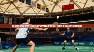 构建高效安全的分支机构VPN解决方案，网络工程师的实践指南