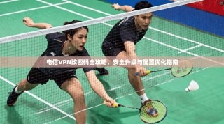 电信VPN改密码全攻略，安全升级与配置优化指南