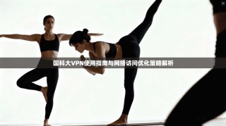 国科大VPN使用指南与网络访问优化策略解析