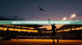 使用谷歌VPN的网络策略与安全考量，技术优势与风险警示