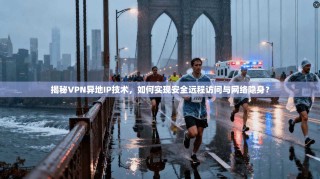 揭秘VPN异地IP技术，如何实现安全远程访问与网络隐身？