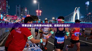 苹果设备上的免费VPN陷阱，你真的安全吗？