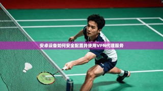 安卓设备如何安全配置并使用VPN代理服务