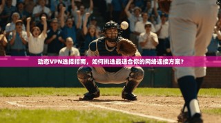 动态VPN选择指南，如何挑选最适合你的网络连接方案？