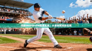 详解ENSP中VPN配置实战，从基础到高级应用
