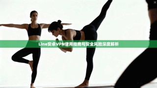 Line安卓VPN使用指南与安全风险深度解析