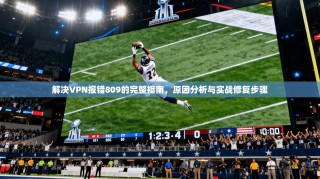 解决VPN报错809的完整指南，原因分析与实战修复步骤