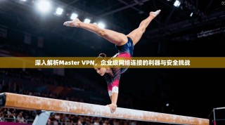 深入解析Master VPN，企业级网络连接的利器与安全挑战