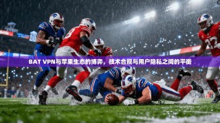 BAT VPN与苹果生态的博弈，技术合规与用户隐私之间的平衡