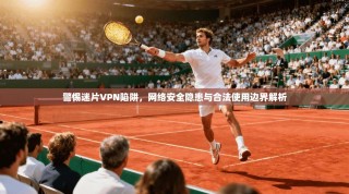 警惕迷片VPN陷阱，网络安全隐患与合法使用边界解析