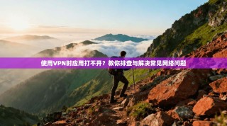 使用VPN时应用打不开？教你排查与解决常见网络问题