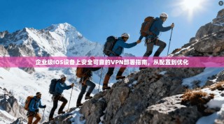 企业级IOS设备上安全可靠的VPN部署指南，从配置到优化