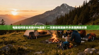 电脑如何安全关闭VPN连接？一文教你彻底断开并清理网络环境
