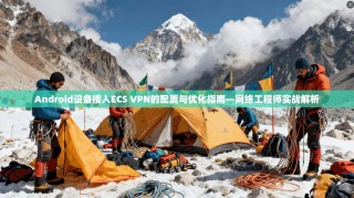 Android设备接入ECS VPN的配置与优化指南—网络工程师实战解析
