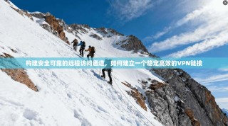 构建安全可靠的远程访问通道，如何建立一个稳定高效的VPN链接