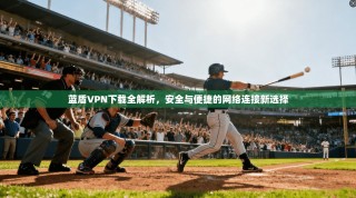 蓝盾VPN下载全解析，安全与便捷的网络连接新选择