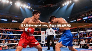 深入解析FengChi VPN，安全与隐私的双刃剑