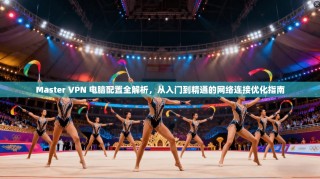 Master VPN 电脑配置全解析，从入门到精通的网络连接优化指南