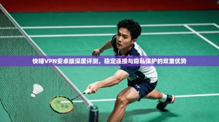 快喵VPN安卓版深度评测，稳定连接与隐私保护的双重优势